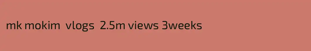 mk mokim  vlogs  2.5m views 3weeks
